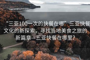 “三亞100一次的快餐在哪”三亞快餐文化的新探索，尋找當(dāng)?shù)孛朗持玫男缕隆齺喛觳驮谀睦铮? title=