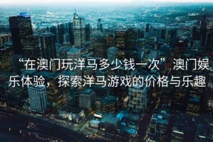 “在澳門玩洋馬多少錢一次”澳門娛樂體驗，探索洋馬游戲的價格與樂趣