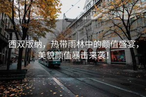 西雙版納，熱帶雨林中的顏值盛宴，美貌顏值暴擊來襲！