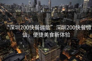 “深圳200快餐微信”深圳200快餐微信，便捷美食新體驗