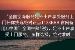 “全國空降服務(wù)足不出戶享受服務(wù)上門任你挑選絕對(duì)正點(diǎn)1123BBB.官網(wǎng)備用1.中國”全國空降服務(wù)，足不出戶享受上門服務(wù)，多樣選擇，絕對(duì)準(zhǔn)時(shí)