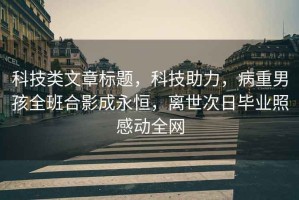 科技類文章標(biāo)題，科技助力，病重男孩全班合影成永恒，離世次日畢業(yè)照感動(dòng)全網(wǎng)