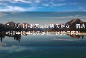 “一般叫小姐怎么找到 失足女”借助科技手段尋找失足女，風(fēng)險與應(yīng)對