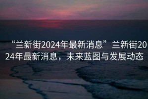 “蘭新街2024年最新消息”蘭新街2024年最新消息，未來藍(lán)圖與發(fā)展動(dòng)態(tài)
