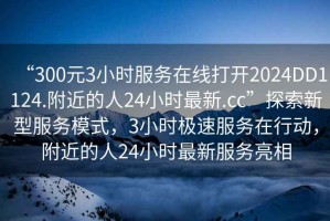 “300元3小時(shí)服務(wù)在線打開2024DD1124.附近的人24小時(shí)最新.cc”探索新型服務(wù)模式，3小時(shí)極速服務(wù)在行動(dòng)，附近的人24小時(shí)最新服務(wù)亮相