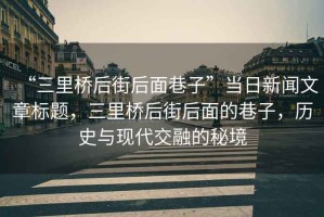 “三里橋后街后面巷子”當(dāng)日新聞文章標(biāo)題，三里橋后街后面的巷子，歷史與現(xiàn)代交融的秘境