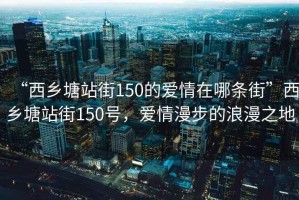 “西鄉(xiāng)塘站街150的愛(ài)情在哪條街”西鄉(xiāng)塘站街150號(hào)，愛(ài)情漫步的浪漫之地