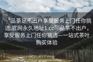 “品茶足不出戶享受服務上門任你挑選.官網(wǎng)永久地址1.cc”品茶不出戶，享受服務上門任你挑選—一站式茶葉購買體驗