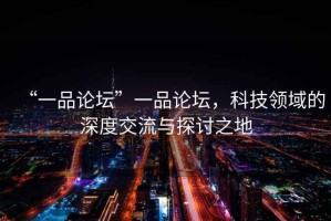 “一品論壇”一品論壇，科技領(lǐng)域的深度交流與探討之地
