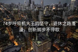 74歲呼吸機(jī)大王的堅(jiān)守，退休之路漫漫，創(chuàng)新腳步不停歇