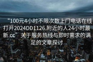 “100元4小時(shí)不限次數(shù)上門(mén)電話在線打開(kāi)2024DD1126.附近的人24小時(shí)最新.cc”關(guān)于服務(wù)熱線與即時(shí)需求的滿足的文章探討