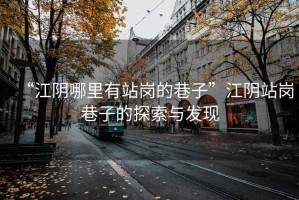 “江陰哪里有站崗的巷子”江陰站崗巷子的探索與發(fā)現(xiàn)