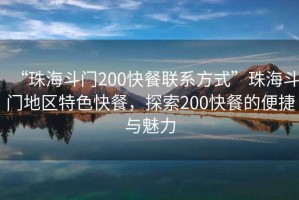 “珠海斗門200快餐聯(lián)系方式”珠海斗門地區(qū)特色快餐，探索200快餐的便捷與魅力