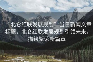“北侖紅聯(lián)發(fā)展規(guī)劃”當(dāng)日新聞文章標(biāo)題，北侖紅聯(lián)發(fā)展規(guī)劃引領(lǐng)未來(lái)，描繪繁榮新篇章