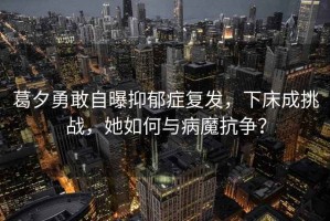 葛夕勇敢自曝抑郁癥復(fù)發(fā)，下床成挑戰(zhàn)，她如何與病魔抗爭？