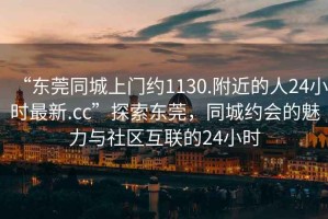 “東莞同城上門約1130.附近的人24小時最新.cc”探索東莞，同城約會的魅力與社區(qū)互聯的24小時