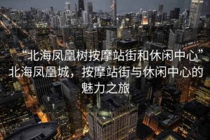 “北海鳳凰樹按摩站街和休閑中心”北海鳳凰城，按摩站街與休閑中心的魅力之旅
