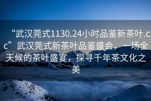 “武漢莞式1130.24小時(shí)品鑒新茶葉.cc”武漢莞式新茶葉品鑒盛會(huì)，一場(chǎng)全天候的茶葉盛宴，探尋千年茶文化之美