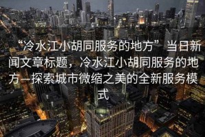 “冷水江小胡同服務的地方”當日新聞文章標題，冷水江小胡同服務的地方—探索城市微縮之美的全新服務模式