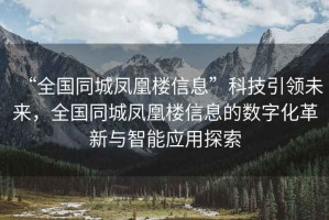 “全國同城鳳凰樓信息”科技引領(lǐng)未來，全國同城鳳凰樓信息的數(shù)字化革新與智能應用探索