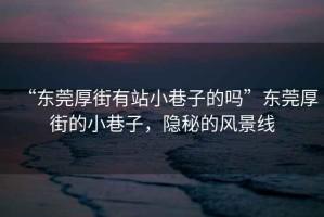 “東莞厚街有站小巷子的嗎”東莞厚街的小巷子，隱秘的風景線