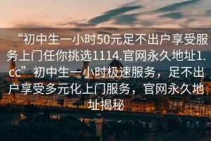 “初中生一小時50元足不出戶享受服務上門任你挑選1114.官網永久地址1.cc”初中生一小時極速服務，足不出戶享受多元化上門服務，官網永久地址揭秘