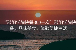 “邵陽(yáng)學(xué)院快餐300一次”邵陽(yáng)學(xué)院快餐，品味美食，體驗(yàn)便捷生活