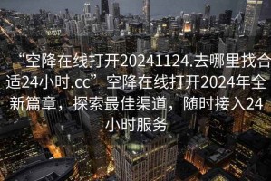 “空降在線打開20241124.去哪里找合適24小時(shí).cc”空降在線打開2024年全新篇章，探索最佳渠道，隨時(shí)接入24小時(shí)服務(wù)
