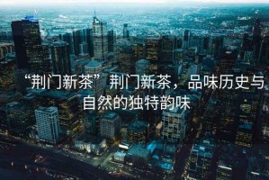 “荊門新茶”荊門新茶，品味歷史與自然的獨(dú)特韻味