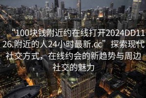“100塊錢附近約在線打開2024DD1126.附近的人24小時最新.cc”探索現(xiàn)代社交方式，在線約會的新趨勢與周邊社交的魅力