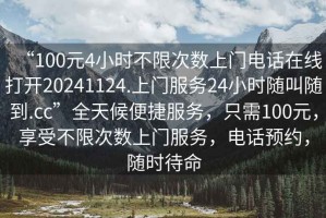 “100元4小時不限次數上門電話在線打開20241124.上門服務24小時隨叫隨到.cc”全天候便捷服務，只需100元，享受不限次數上門服務，電話預約，隨時待命
