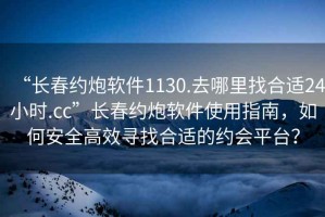 “長春約炮軟件1130.去哪里找合適24小時(shí).cc”長春約炮軟件使用指南，如何安全高效尋找合適的約會平臺？