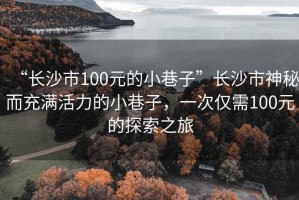 “長沙市100元的小巷子”長沙市神秘而充滿活力的小巷子，一次僅需100元的探索之旅