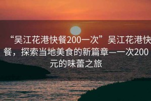 “吳江花港快餐200一次”吳江花港快餐，探索當(dāng)?shù)孛朗车男缕隆淮?00元的味蕾之旅