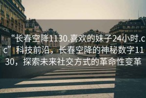 “長(zhǎng)春空降1130.喜歡的妹子24小時(shí).cc”科技前沿，長(zhǎng)春空降的神秘?cái)?shù)字1130，探索未來(lái)社交方式的革命性變革