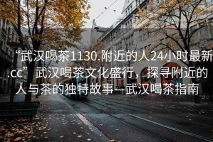 “武漢喝茶1130.附近的人24小時最新.cc”武漢喝茶文化盛行，探尋附近的人與茶的獨特故事—武漢喝茶指南