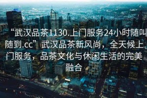 “武漢品茶1130.上門服務24小時隨叫隨到.cc”武漢品茶新風尚，全天候上門服務，品茶文化與休閑生活的完美融合