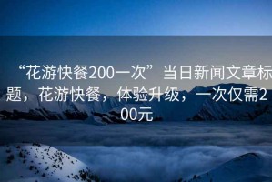 “花游快餐200一次”當日新聞文章標題，花游快餐，體驗升級，一次僅需200元
