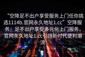 “空降足不出戶享受服務(wù)上門任你挑選1114b.官網(wǎng)永久地址1.cc”空降服務(wù)』足不出戶享受多元化上門服務(wù)，官網(wǎng)永久地址1.cc引領(lǐng)新時代便利潮流