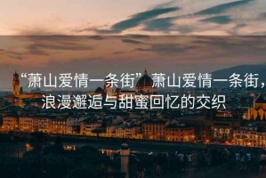 “蕭山愛情一條街”蕭山愛情一條街，浪漫邂逅與甜蜜回憶的交織