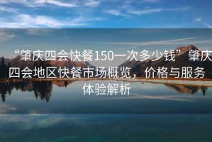 “肇慶四會快餐150一次多少錢”肇慶四會地區(qū)快餐市場概覽，價格與服務體驗解析