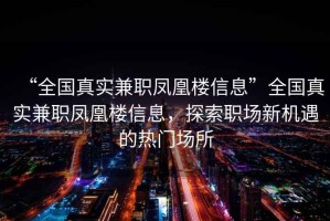 “全國真實兼職鳳凰樓信息”全國真實兼職鳳凰樓信息，探索職場新機遇的熱門場所