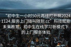 “初中生一小時(shí)50元再線打開啊20241124.服務(wù)上門隨叫隨到.cc”科技賦能未來教育，初中生在線學(xué)習(xí)新模式下的上門服務(wù)體驗(yàn)