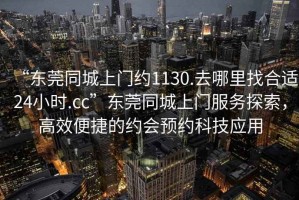 “東莞同城上門約1130.去哪里找合適24小時.cc”東莞同城上門服務探索，高效便捷的約會預約科技應用