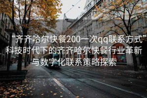 “齊齊哈爾快餐200一次qq聯(lián)系方式”科技時代下的齊齊哈爾快餐行業(yè)革新與數(shù)字化聯(lián)系策略探索