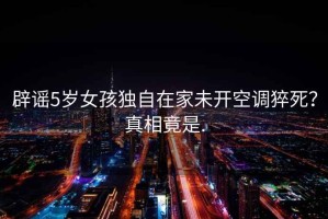 辟謠5歲女孩獨自在家未開空調(diào)猝死？真相竟是.