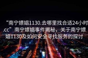 “南寧嫖娼1130.去哪里找合適24小時.cc”南寧嫖娼事件揭秘，關(guān)于南寧嫖娼1130及如何安全尋找服務(wù)的探討