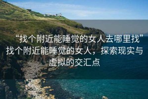 “找個(gè)附近能睡覺的女人去哪里找”找個(gè)附近能睡覺的女人，探索現(xiàn)實(shí)與虛擬的交匯點(diǎn)