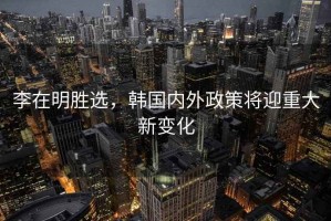 李在明勝選，韓國內(nèi)外政策將迎重大新變化
