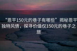 “恩平150元的巷子有哪些”揭秘恩平獨(dú)特風(fēng)情，探尋價(jià)值僅150元的巷子之旅